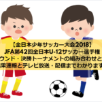 【全日本少年サッカー大会2018】JFA第42回全日本U-12サッカー選手権大会の1次ラウンド・決勝トーナメントの組み合わせと日程まとめ！結果速報とテレビ放送・配信までわかります！