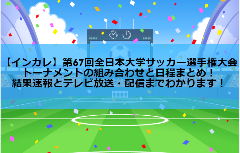 インカレサッカー18 第67回全日本大学サッカー選手権大会 トーナメントの組み合わせと日程まとめ 結果速報とテレビ放送 配信までわかります Center Circle