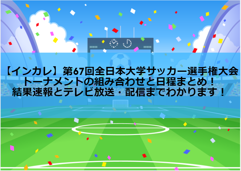 【インカレサッカー2018】第67回全日本大学サッカー選手権大会・トーナメントの組み合わせと日程まとめ！結果速報とテレビ放送・配信までわかります！