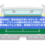 【JFA高円宮杯】第30回全日本U-15サッカー選手権大会・決勝トーナメントの組み合わせと日程まとめ！結果速報とテレビ放送・配信までわかります！