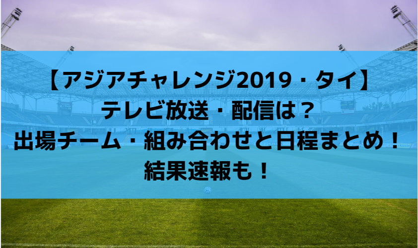 アジアチャレンジ19 タイ テレビ放送 配信は 出場チーム 組み合わせと日程まとめ 結果速報も Center Circle