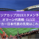 【アジアカップ2019スタメン予想】オマーン代表戦（1/13）サッカー日本代表・森保ジャパンの先発はこれだ！