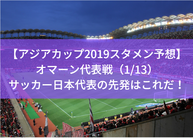 【アジアカップ2019スタメン予想】オマーン代表戦（1/13）サッカー日本代表・森保ジャパンの先発はこれだ！