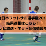 【全日本フットサル選手権2019】結果速報はこちら！ライブ配信・テレビ放送情報も！