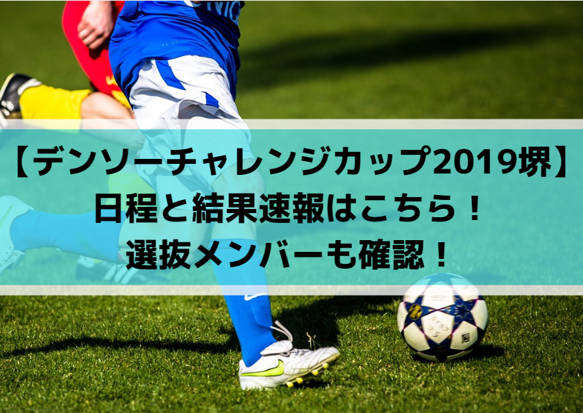 【デンソーカップチャレンジサッカー2019堺】日程と結果速報はこちら！選抜メンバーも確認！