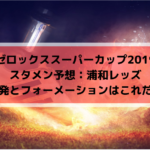 【ゼロックススーパーカップ2019スタメン予想】浦和レッズの先発はこれだ！