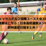 【デュッセルドルフ国際ユース大会2019】結果速報はこちら！日本高校選抜メンバーと欧州遠征日程まとめ！