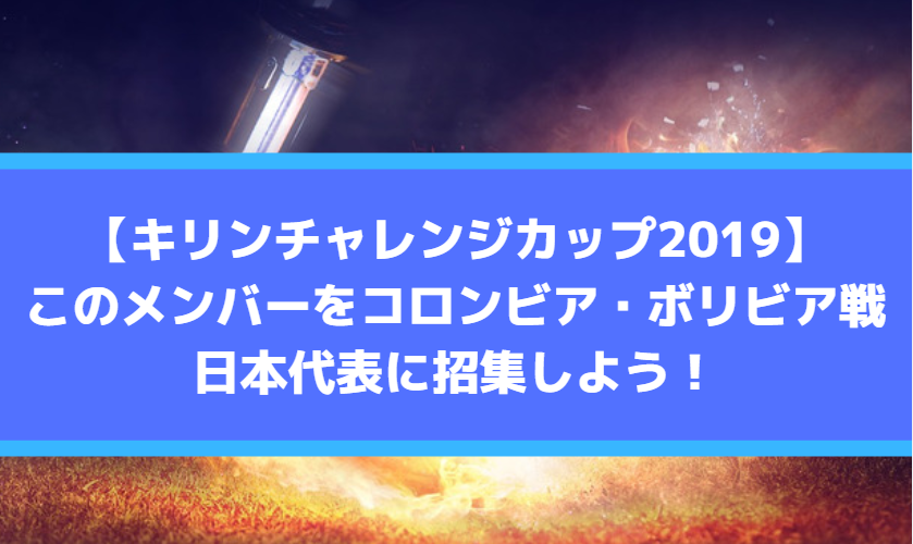 【キリンチャレンジカップ2019】このメンバーをコロンビア・ボリビア戦の日本代表に招集しよう！