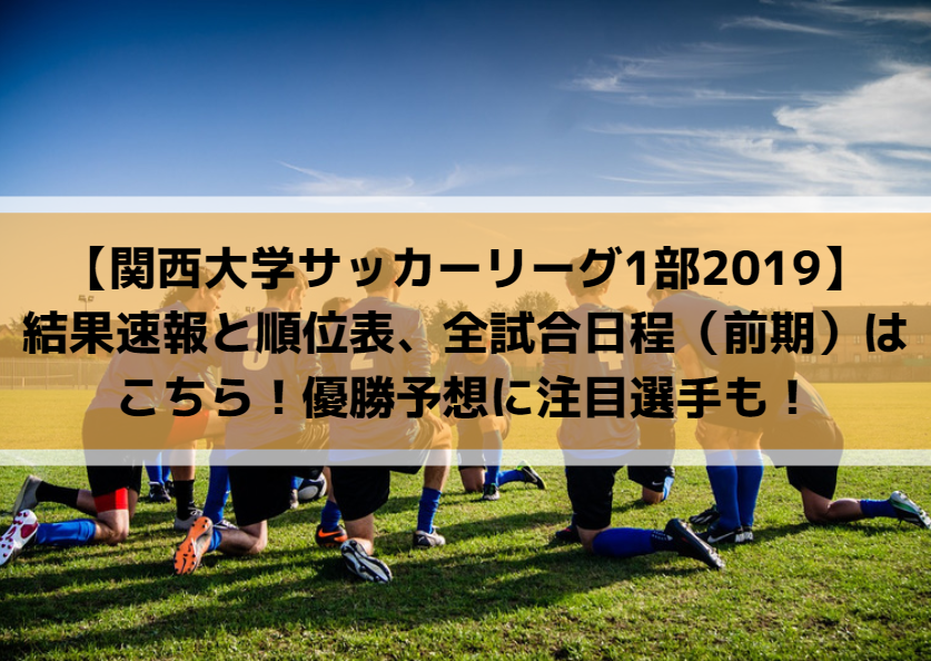 【関西大学サッカーリーグ1部2019】結果速報と順位表、全試合日程（前期）はこちら！優勝予想に注目選手も！