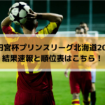 【高円宮杯プリンスリーグ北海道2019】結果速報と順位表はこちら！