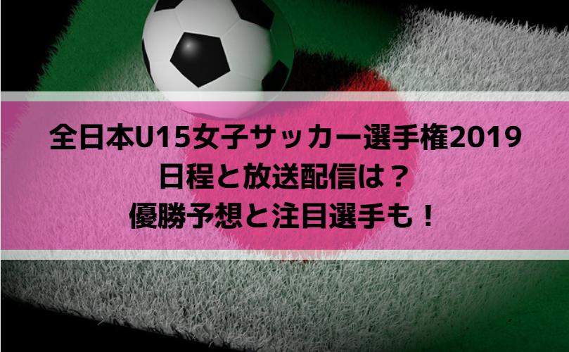 全日本U15女子サッカー選手権2019の日程と放送配信は?優勝予想と注目選手も!