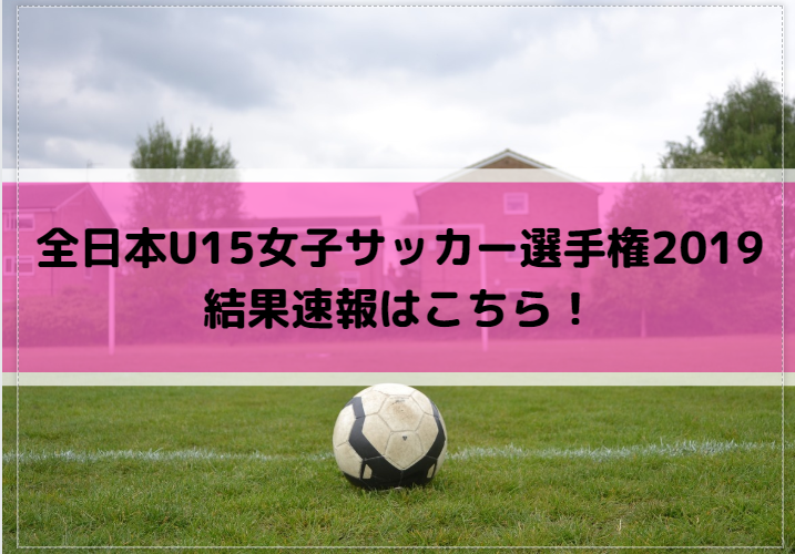 全日本U15女子サッカー選手権2019の結果速報はこちら！