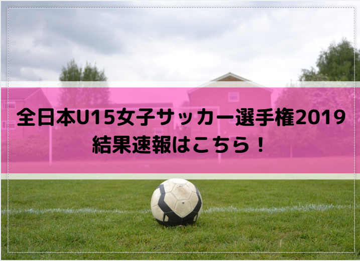全日本U15女子サッカー選手権2019の結果速報はこちら！