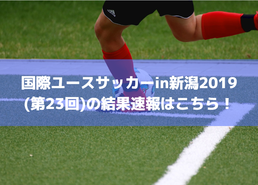国際ユースサッカーin新潟2019(23回)の結果速報はこちら！