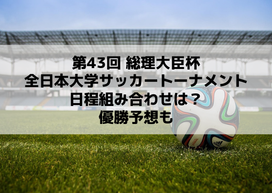 総理大臣杯サッカー19のテレビ放送 日程と組み合わせは 優勝予想も 全日本大学サッカートーナメント Center Circle