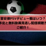 堂安律PSVデビュー戦はいつ？放送予定と無料動画見逃し配信視聴方法もご紹介！