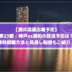 【酒井高徳出場予定】神戸vs浦和の放送予定は？無料動画視聴方法と見逃し配信もご紹介！