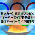 東京オリンピックサッカー2020オーバーエイジ枠予想！歴代選出選手も！