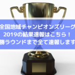 全国地域サッカーチャンピオンズリーグ2019の結果速報はこちら！決勝ラウンドまで全て速報します！