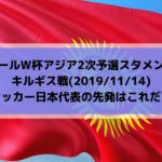キルギス戦テレビ放送キックオフ時間とサッカー日本代表スタメン予想！ワールドカップ2022アジア2次予選(2019/11/14)