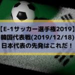 韓国戦テレビ放送キックオフ時間とスタメン予想！E1サッカー選手権2019日本代表の先発はこれだ！(2019/12/18)