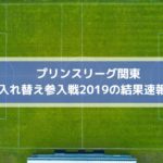プリンスリーグ関東・入れ替え参入戦2019の結果速報はこちら！