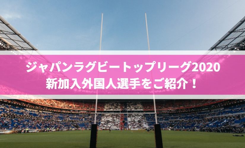 ジャパンラグビートップリーグ2020新加入外国人選手をご紹介！