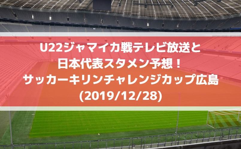 U22ジャマイカ戦テレビ放送と日本代表スタメン予想！サッカーキリンチャレンジカップ広島(2019/12/28)