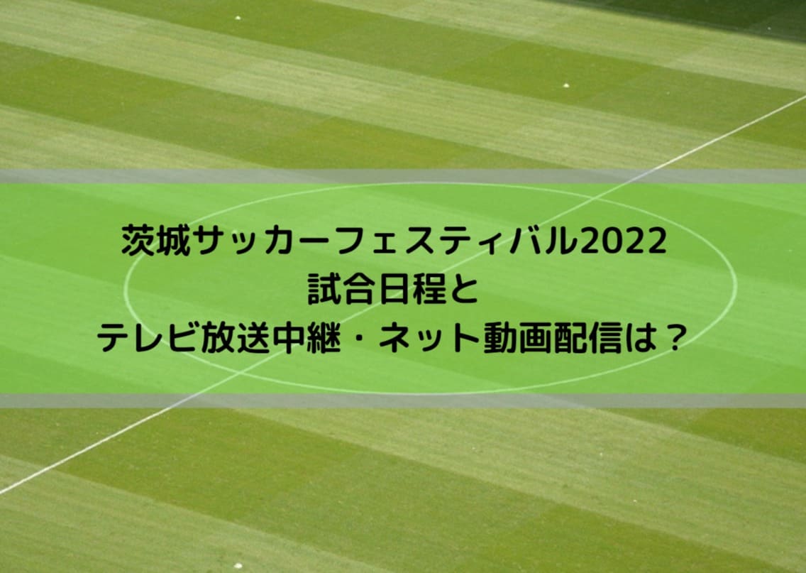 茨城サッカーフェスティバル22日程とテレビ放送中継 ネット動画配信の視聴方法は Center Circle