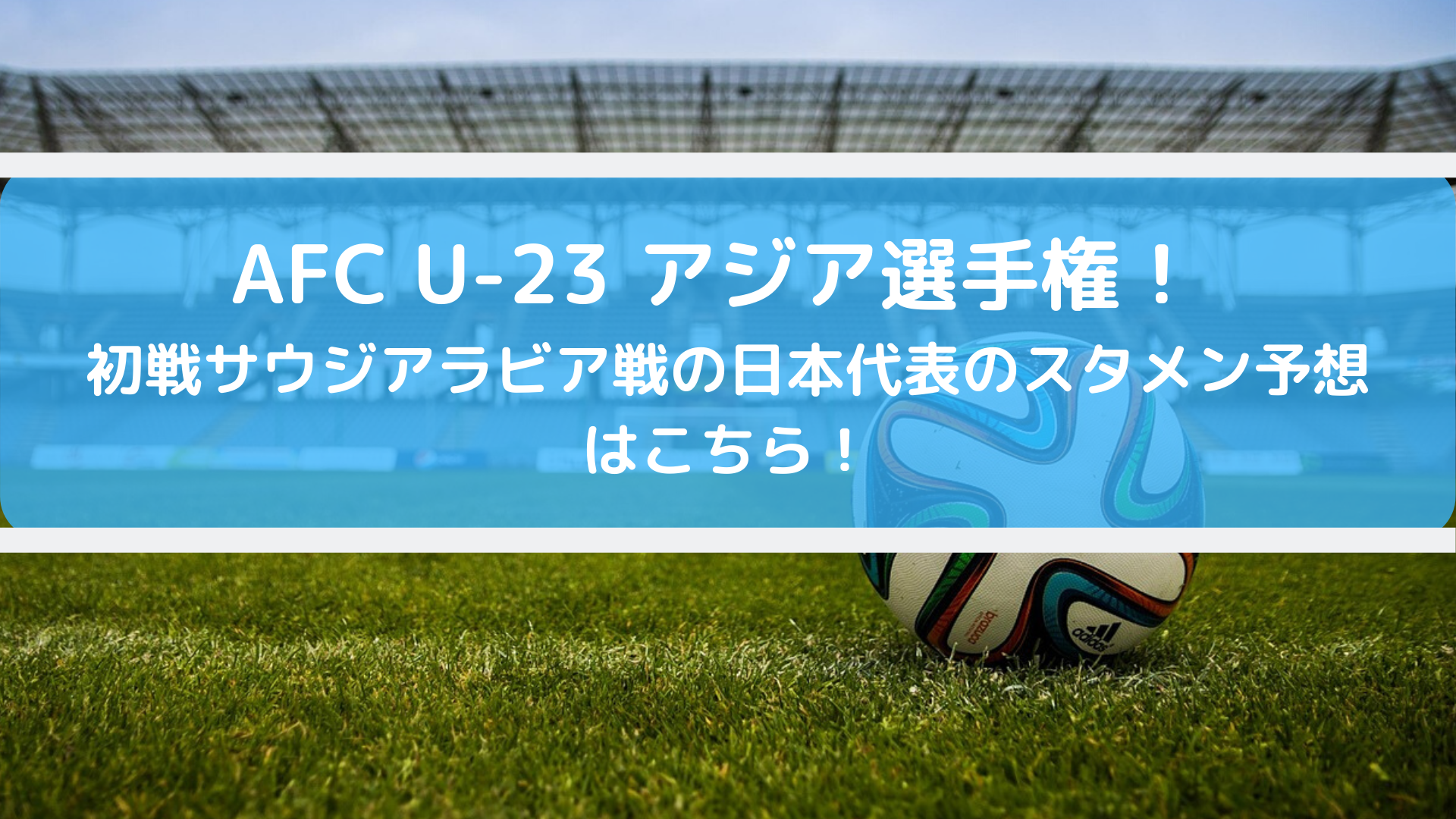 U23サウジアラビア戦テレビ放送キックオフ時間とスタメン予想 アジア選手権日本代表の先発はこれだ 1 9 Center Circle