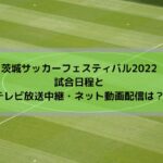 茨城サッカーフェスティバル2023日程とテレビ放送中継・ネット動画配信の視聴方法は？