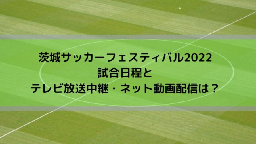 茨城サッカーフェスティバル2022試合日程とテレビ放送中継・ネット動画配信は？