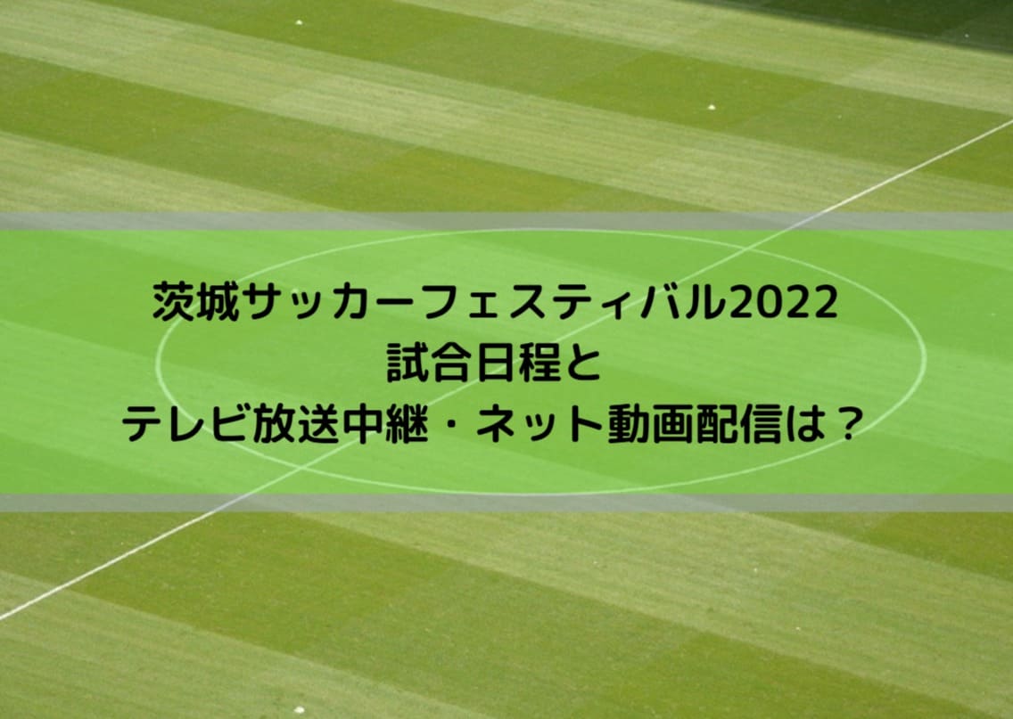 茨城サッカーフェスティバル2022試合日程とテレビ放送中継・ネット動画配信は？