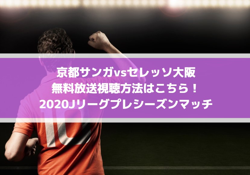 京都サンガvsセレッソ大阪の無料放送視聴方法はこちら！2020Jリーグプレシーズンマッチ