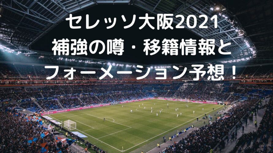セレッソ大阪2021補強の噂・移籍情報とフォーメーション予想！
