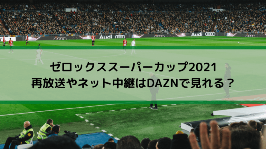 ゼロックススーパーカップ2021の再放送やネット中継はDAZNで見れる？