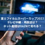 富士フイルムスーパーカップ2023のテレビ中継・再放送は？ネット配信はDAZNで視聴できる？