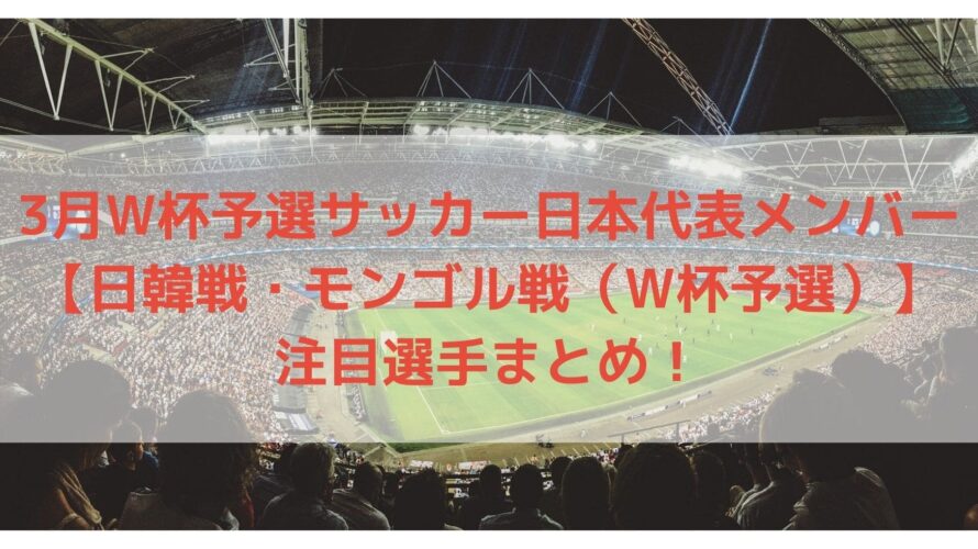 3月サッカー日本代表メンバー予想と注目選手！｜日韓戦・モンゴル戦(W杯予選)
