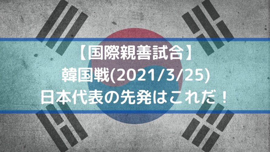 日韓戦サッカー日本代表のスタメン予想！テレビ放送・キックオフ時間は？｜国際親善試合｜2021/3/25