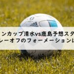 ルヴァンカップ清水vs鹿島予想スタメン！2021プレーオフのフォーメーションはこれだ！
