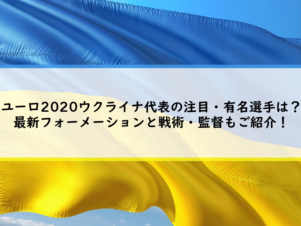 ユーロ2020ウクライナ代表の注目・有名選手は？最新フォーメーションと戦術・監督もご紹介！