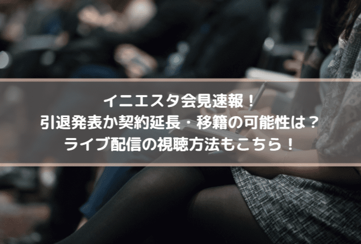 イニエスタ会見速報！引退発表か契約延長・移籍の可能性は？ライブ配信の視聴方法もこちら！