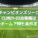 チャンピオンズリーグCL2021-22出場権はどのチーム？枠と条件まとめ