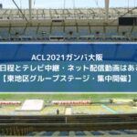 ACL2021ガンバ大阪の試合日程とテレビ中継・ネット配信動画はある？【東地区グループステージ・集中開催】