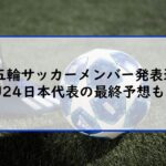 東京五輪サッカーメンバー発表速報！U24日本代表の最終予想も！