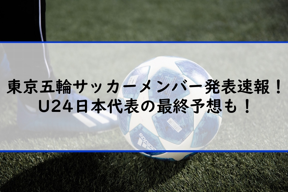 東京五輪サッカーメンバー発表速報！U24日本代表の最終予想も！