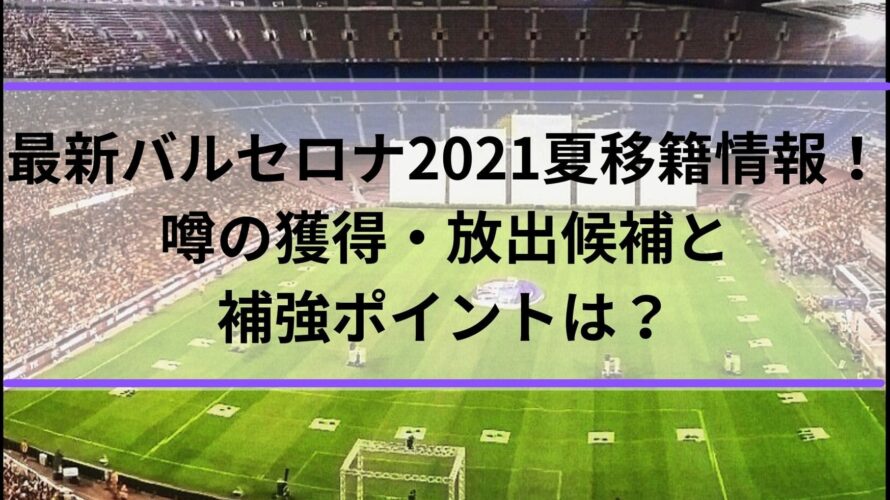 最新バルセロナ2021夏移籍情報！噂の獲得・放出候補と補強ポイントは？