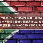 U24代表南アフリカ戦の生中継・再放送予定！ネット配信と見逃し視聴方法はこちら！ | 東京五輪サッカー2020（2021/7/22）