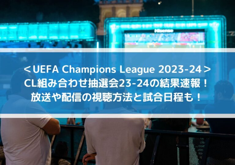 UEFA Champions League 2023-24_CL組み合わせ抽選会23-24の結果速報！放送や配信の視聴方法と試合日程も！