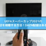 UEFAスーパーカップ2021の放送を視聴する方法！DAZN配信はある？